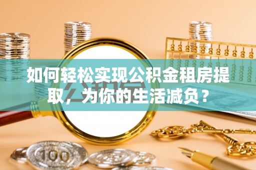 神湾如何轻松实现公积金租房提取，为你的生活减负？