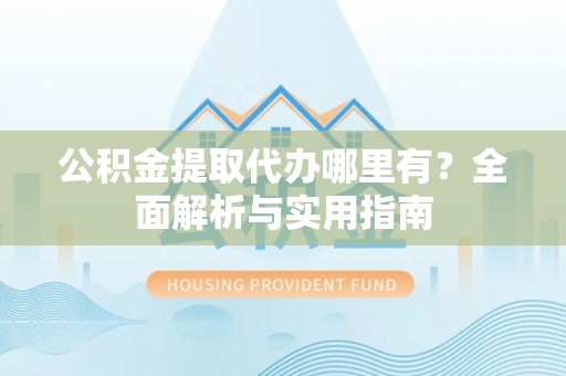 神湾公积金提取代办哪里有？全面解析与实用指南