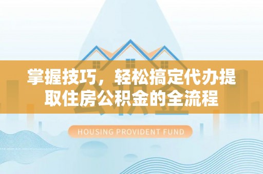 神湾掌握技巧，轻松搞定代办提取住房公积金的全流程