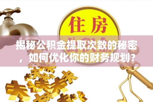 神湾揭秘公积金提取次数的秘密，如何优化你的财务规划？