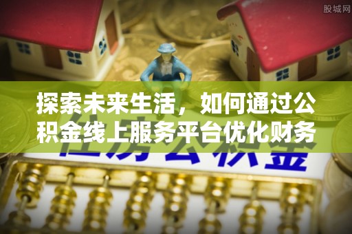 神湾探索未来生活，如何通过公积金线上服务平台优化财务管理