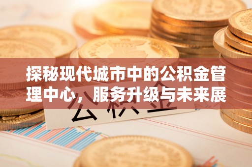 神湾探秘现代城市中的公积金管理中心，服务升级与未来展望