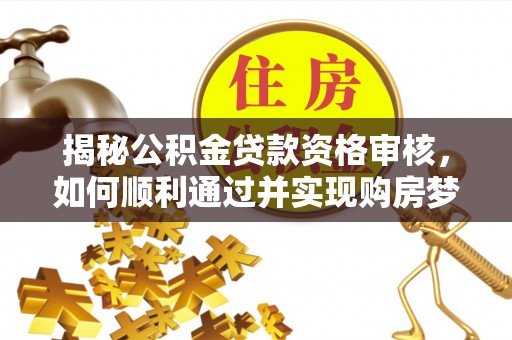 神湾揭秘公积金贷款资格审核，如何顺利通过并实现购房梦想