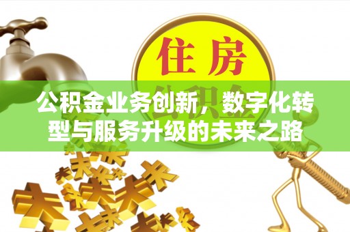 神湾公积金业务创新，数字化转型与服务升级的未来之路