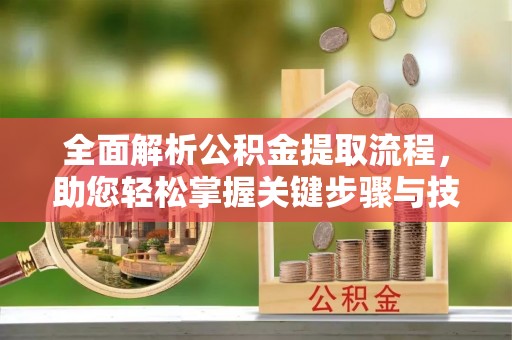 神湾全面解析公积金提取流程，助您轻松掌握关键步骤与技巧