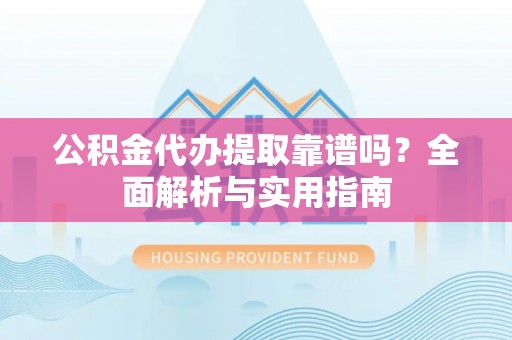 神湾公积金代办提取靠谱吗？全面解析与实用指南