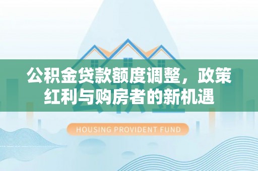 神湾公积金贷款额度调整，政策红利与购房者的新机遇