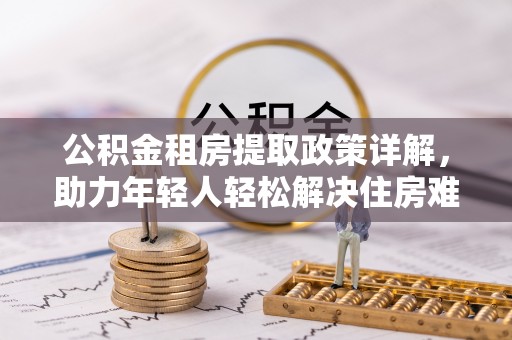 神湾公积金租房提取政策详解，助力年轻人轻松解决住房难题
