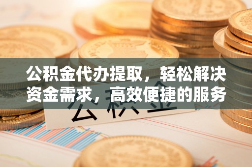 神湾公积金代办提取，轻松解决资金需求，高效便捷的服务选择