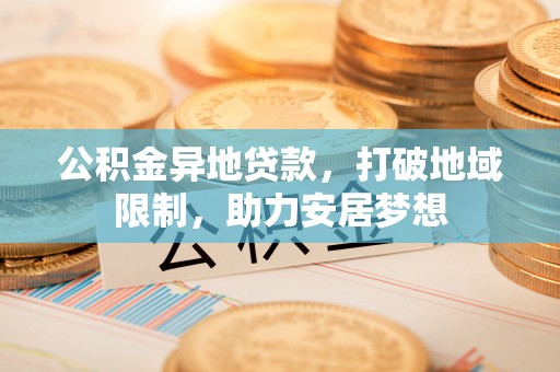 神湾公积金异地贷款，打破地域限制，助力安居梦想