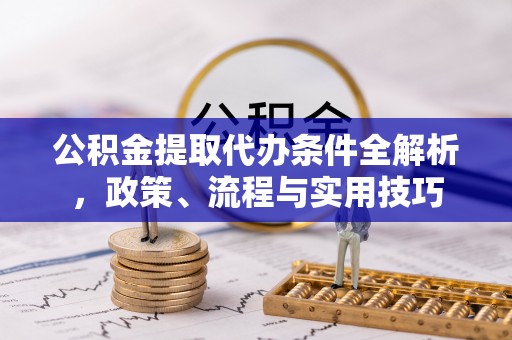 神湾公积金提取代办条件全解析，政策、流程与实用技巧