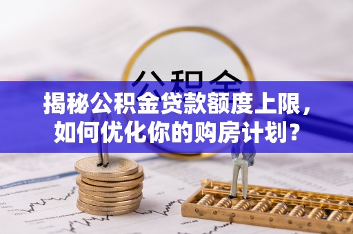 神湾揭秘公积金贷款额度上限，如何优化你的购房计划？