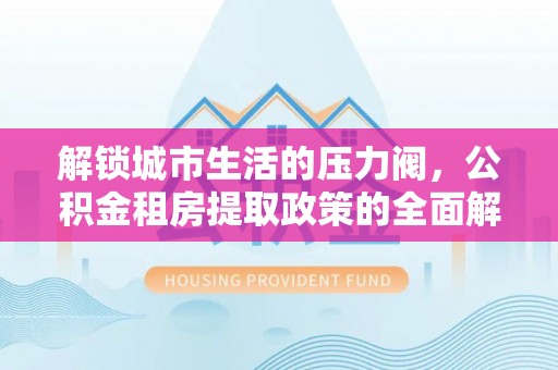 神湾解锁城市生活的压力阀，公积金租房提取政策的全面解析与实践指南