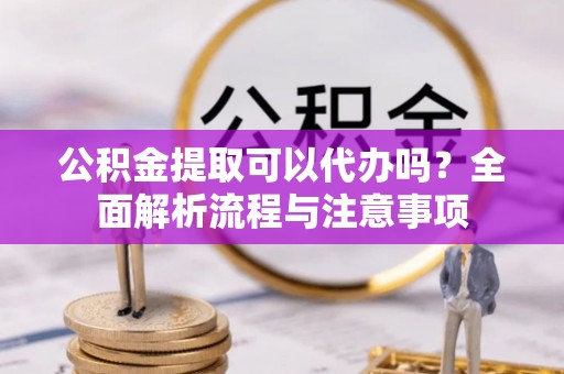 神湾公积金提取可以代办吗？全面解析流程与注意事项