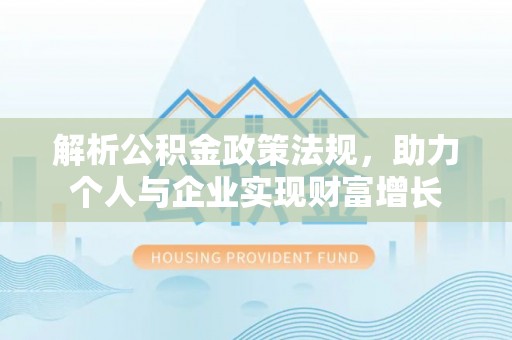 神湾解析公积金政策法规，助力个人与企业实现财富增长