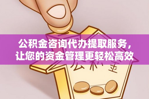 神湾公积金咨询代办提取服务，让您的资金管理更轻松高效