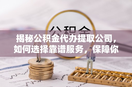 神湾揭秘公积金代办提取公司，如何选择靠谱服务，保障你的资金安全