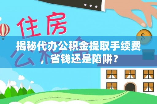神湾揭秘代办公积金提取手续费，省钱还是陷阱？