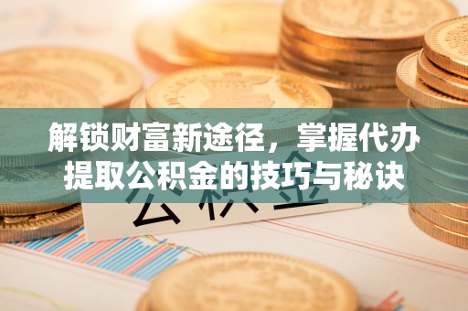 神湾解锁财富新途径，掌握代办提取公积金的技巧与秘诀