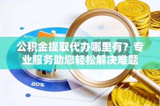 神湾公积金提取代办哪里有？专业服务助您轻松解决难题