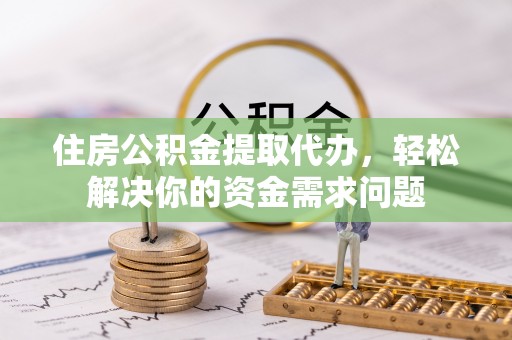 神湾住房公积金提取代办，轻松解决你的资金需求问题