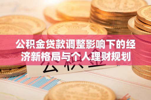 神湾公积金贷款调整影响下的经济新格局与个人理财规划