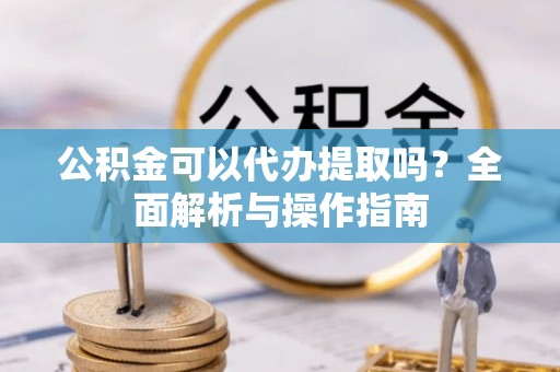 神湾公积金可以代办提取吗？全面解析与操作指南