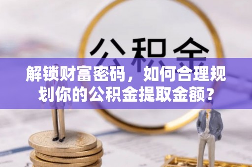 神湾解锁财富密码，如何合理规划你的公积金提取金额？
