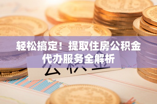 神湾轻松搞定！提取住房公积金代办服务全解析