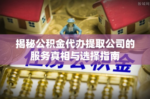 神湾揭秘公积金代办提取公司的服务真相与选择指南