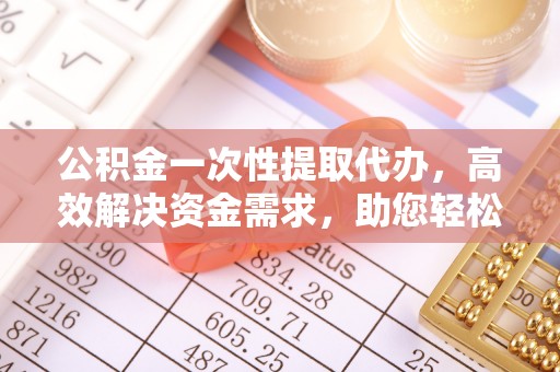 神湾公积金一次性提取代办，高效解决资金需求，助您轻松应对生活难题