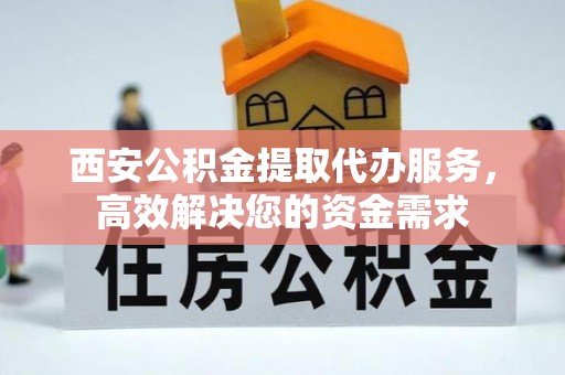 神湾西安公积金提取代办服务，高效解决您的资金需求