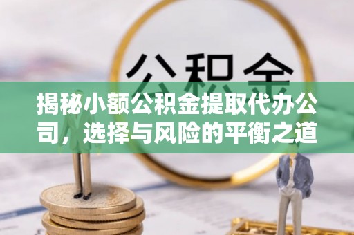 神湾揭秘小额公积金提取代办公司，选择与风险的平衡之道