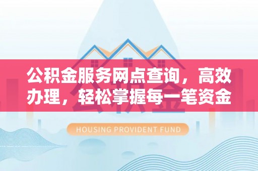 神湾公积金服务网点查询，高效办理，轻松掌握每一笔资金动态