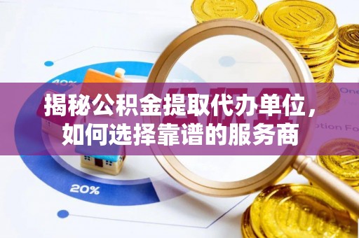 神湾揭秘公积金提取代办单位，如何选择靠谱的服务商