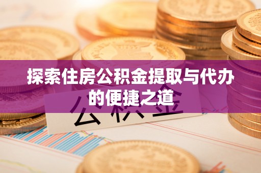 神湾探索住房公积金提取与代办的便捷之道