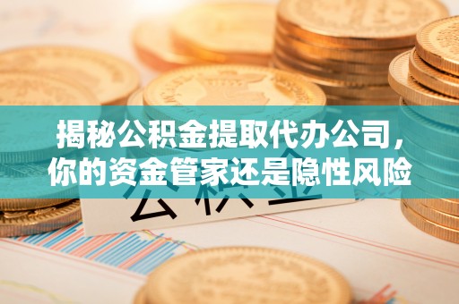神湾揭秘公积金提取代办公司，你的资金管家还是隐性风险？