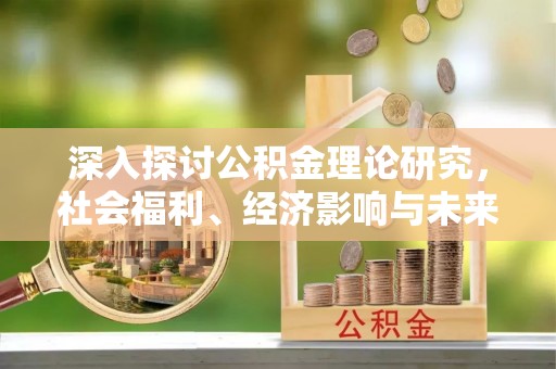 神湾深入探讨公积金理论研究，社会福利、经济影响与未来展望