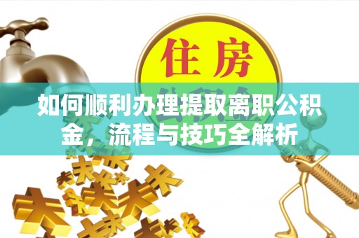 神湾如何顺利办理提取离职公积金，流程与技巧全解析