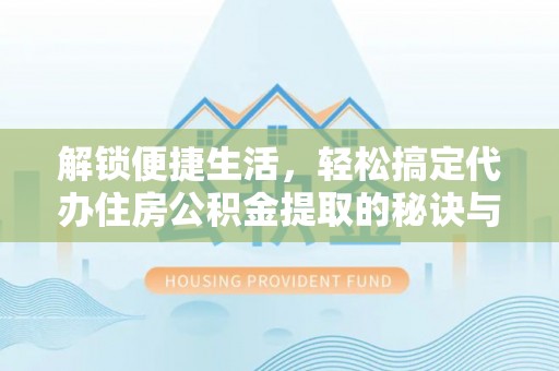 神湾解锁便捷生活，轻松搞定代办住房公积金提取的秘诀与技巧