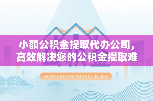 神湾小额公积金提取代办公司，高效解决您的公积金提取难题