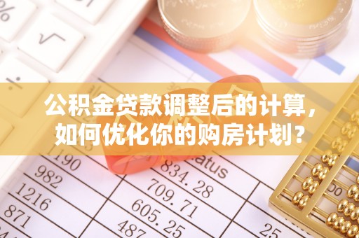 神湾公积金贷款调整后的计算，如何优化你的购房计划？