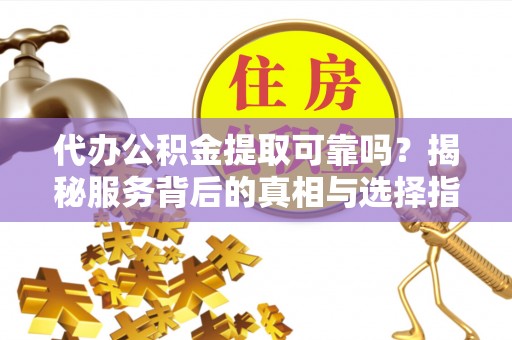 神湾代办公积金提取可靠吗？揭秘服务背后的真相与选择指南