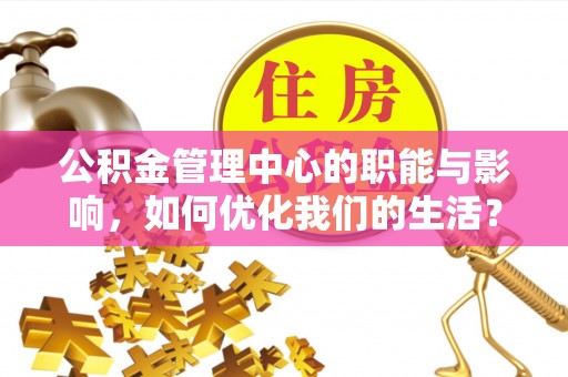神湾公积金管理中心的职能与影响，如何优化我们的生活？