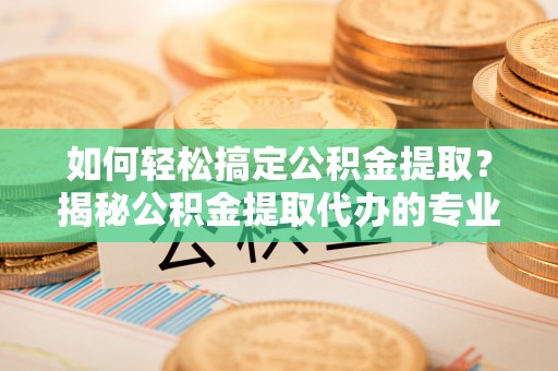 神湾如何轻松搞定公积金提取？揭秘公积金提取代办的专业服务