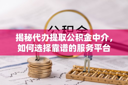 神湾揭秘代办提取公积金中介，如何选择靠谱的服务平台