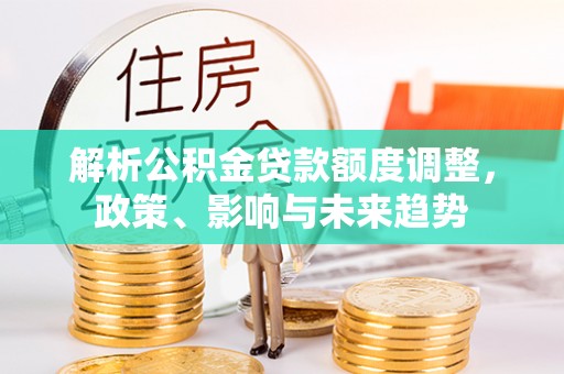 神湾解析公积金贷款额度调整，政策、影响与未来趋势