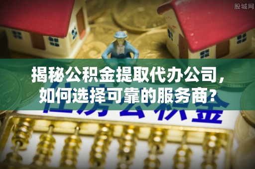 神湾揭秘公积金提取代办公司，如何选择可靠的服务商？