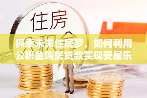 神湾探索未来住房梦，如何利用公积金购房贷款实现安居乐业