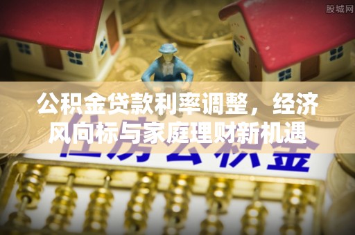 神湾公积金贷款利率调整，经济风向标与家庭理财新机遇